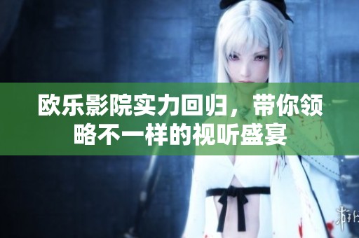 欧乐影院实力回归，带你领略不一样的视听盛宴