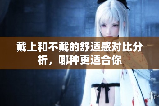 戴上和不戴的舒适感对比分析，哪种更适合你
