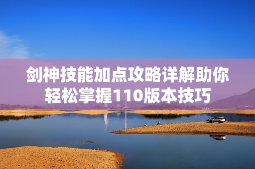 剑神技能加点攻略详解助你轻松掌握110版本技巧