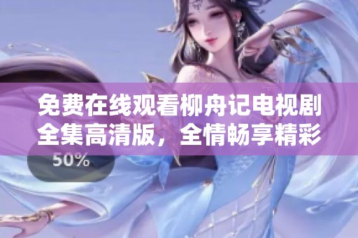 免费在线观看柳舟记电视剧全集高清版，全情畅享精彩剧集！