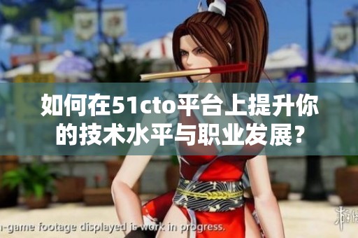 如何在51cto平台上提升你的技术水平与职业发展？