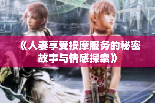 《人妻享受按摩服务的秘密故事与情感探索》