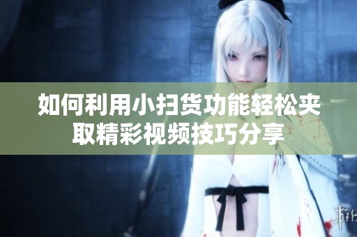 如何利用小扫货功能轻松夹取精彩视频技巧分享