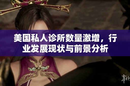 美国私人诊所数量激增，行业发展现状与前景分析