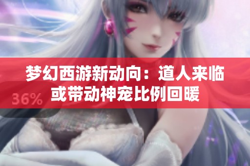 梦幻西游新动向：道人来临或带动神宠比例回暖