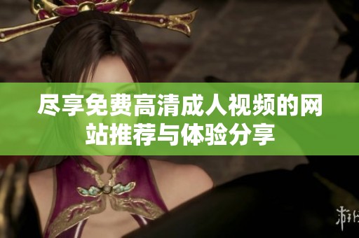 尽享免费高清成人视频的网站推荐与体验分享