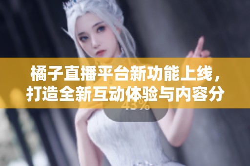 橘子直播平台新功能上线，打造全新互动体验与内容分享模式