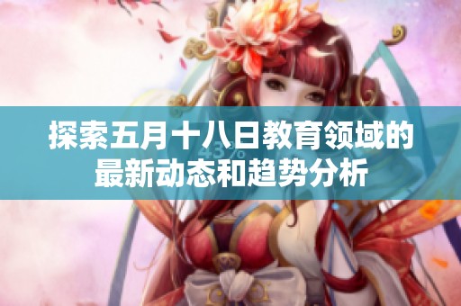 探索五月十八日教育领域的最新动态和趋势分析