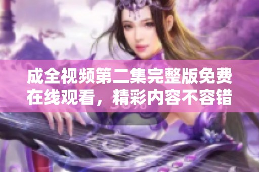 成全视频第二集完整版免费在线观看，精彩内容不容错过！