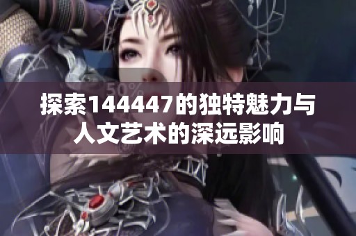 探索144447的独特魅力与人文艺术的深远影响