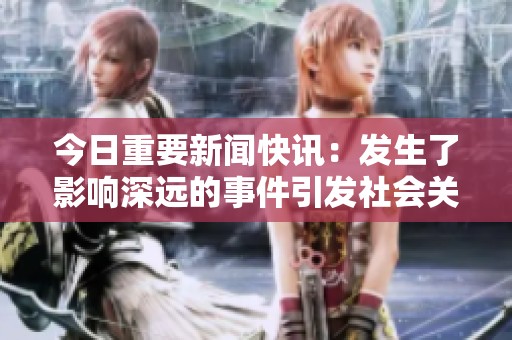 今日重要新闻快讯：发生了影响深远的事件引发社会关注