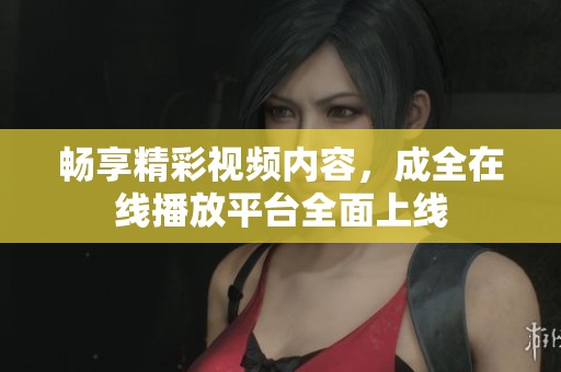 畅享精彩视频内容，成全在线播放平台全面上线