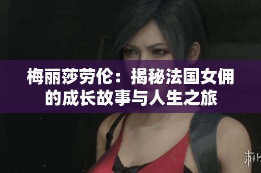 梅丽莎劳伦：揭秘法国女佣的成长故事与人生之旅