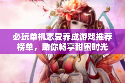 必玩单机恋爱养成游戏推荐榜单，助你畅享甜蜜时光