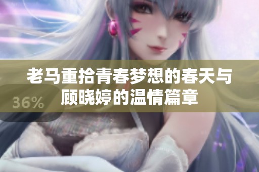 老马重拾青春梦想的春天与顾晓婷的温情篇章