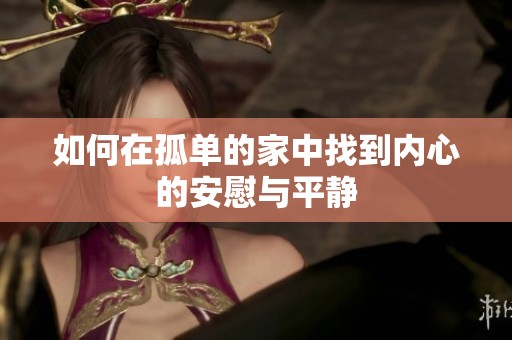 如何在孤单的家中找到内心的安慰与平静