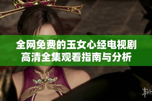 全网免费的玉女心经电视剧高清全集观看指南与分析
