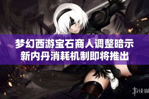 梦幻西游宝石商人调整暗示新内丹消耗机制即将推出