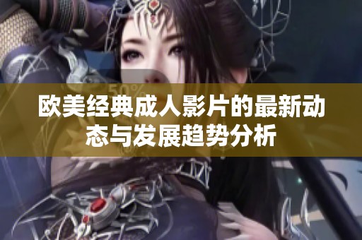 欧美经典成人影片的最新动态与发展趋势分析