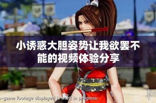 小诱惑大胆姿势让我欲罢不能的视频体验分享