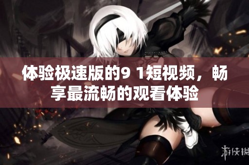 体验极速版的9 1短视频，畅享最流畅的观看体验