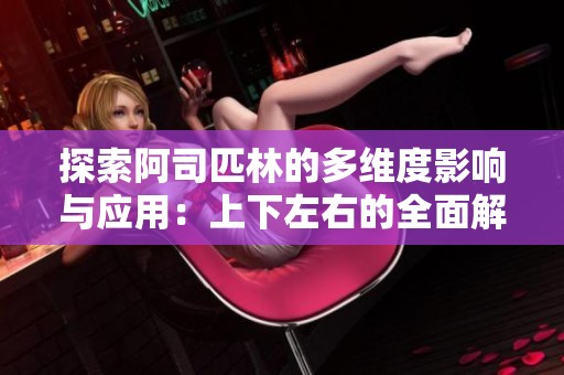 探索阿司匹林的多维度影响与应用：上下左右的全面解析
