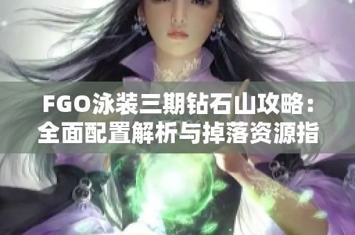 FGO泳装三期钻石山攻略：全面配置解析与掉落资源指南