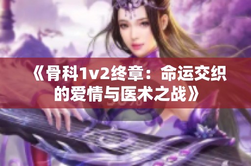《骨科1v2终章：命运交织的爱情与医术之战》