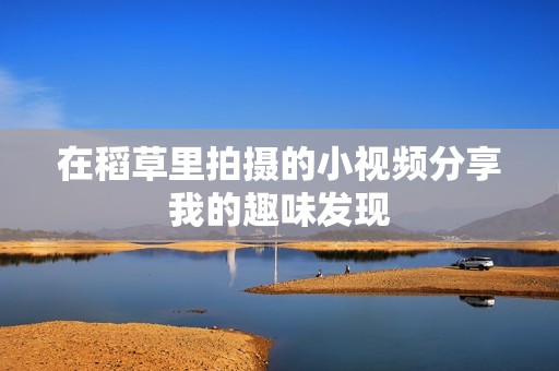 在稻草里拍摄的小视频分享我的趣味发现