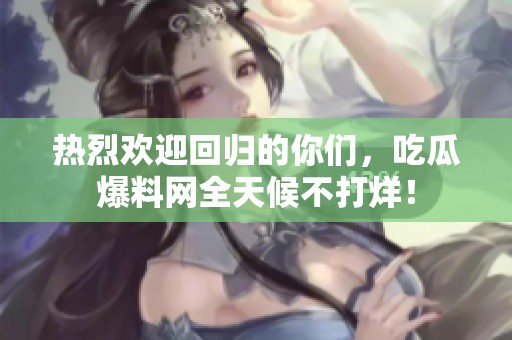热烈欢迎回归的你们，吃瓜爆料网全天候不打烊！