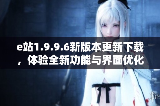 e站1.9.9.6新版本更新下载，体验全新功能与界面优化