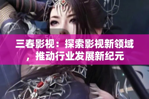 三春影视：探索影视新领域，推动行业发展新纪元
