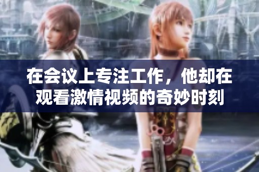 在会议上专注工作，他却在观看激情视频的奇妙时刻