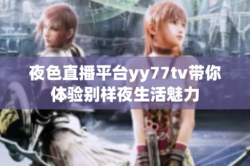 夜色直播平台yy77tv带你体验别样夜生活魅力