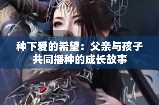 种下爱的希望：父亲与孩子共同播种的成长故事