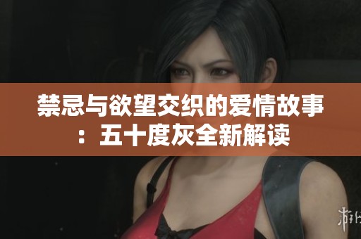 禁忌与欲望交织的爱情故事：五十度灰全新解读
