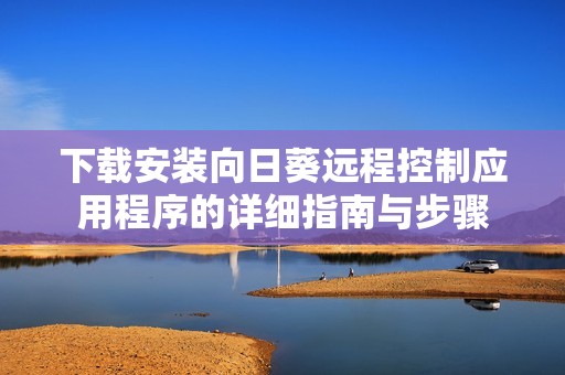 下载安装向日葵远程控制应用程序的详细指南与步骤