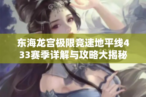 东海龙宫极限竞速地平线433赛季详解与攻略大揭秘