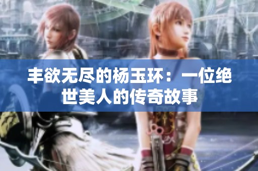 丰欲无尽的杨玉环：一位绝世美人的传奇故事