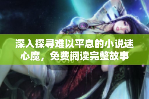 深入探寻难以平息的小说迷心魔，免费阅读完整故事
