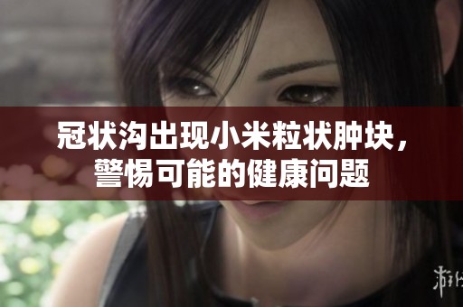 冠状沟出现小米粒状肿块，警惕可能的健康问题