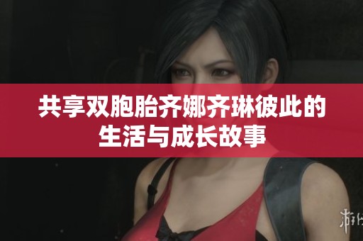 共享双胞胎齐娜齐琳彼此的生活与成长故事