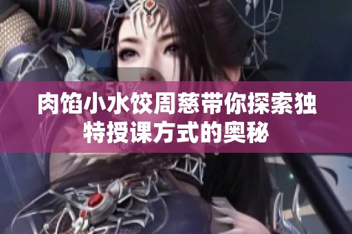 肉馅小水饺周慈带你探索独特授课方式的奥秘