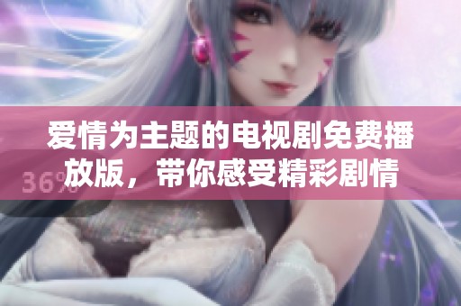 爱情为主题的电视剧免费播放版，带你感受精彩剧情