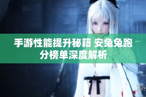手游性能提升秘籍 安兔兔跑分榜单深度解析
