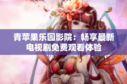 青苹果乐园影院：畅享最新电视剧免费观看体验