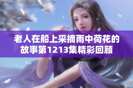 老人在船上采摘雨中荷花的故事第1213集精彩回顾