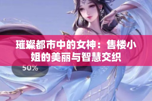 璀璨都市中的女神：售楼小姐的美丽与智慧交织