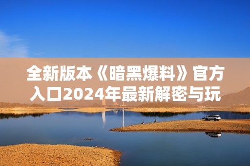 全新版本《暗黑爆料》官方入口2024年最新解密与玩法揭秘