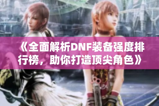 《全面解析DNF装备强度排行榜，助你打造顶尖角色》